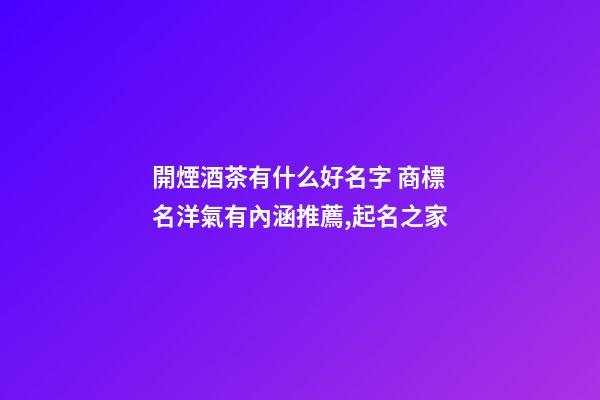 開煙酒茶有什么好名字 商標名洋氣有內涵推薦,起名之家